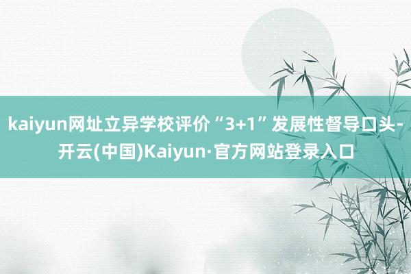 kaiyun网址立异学校评价“3+1”发展性督导口头-开云(中国)Kaiyun·官方网站登录入口