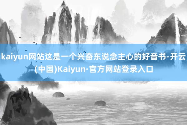kaiyun网站这是一个兴奋东说念主心的好音书-开云(中国)Kaiyun·官方网站登录入口