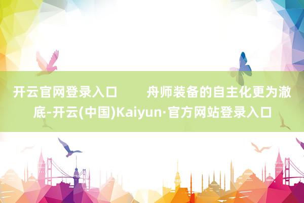 开云官网登录入口        舟师装备的自主化更为澈底-开云(中国)Kaiyun·官方网站登录入口