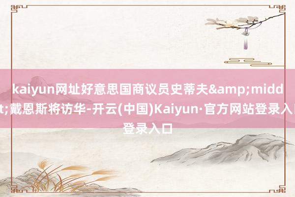 kaiyun网址好意思国商议员史蒂夫&middot;戴恩斯将访华-开云(中国)Kaiyun·官方网站登录入口