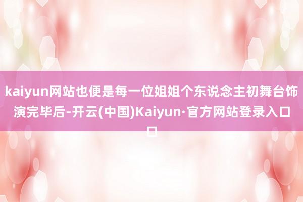 kaiyun网站也便是每一位姐姐个东说念主初舞台饰演完毕后-开云(中国)Kaiyun·官方网站登录入口