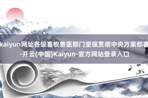 kaiyun网址各级畜牧兽医部门坚强贯彻中央方案部署-开云(中国)Kaiyun·官方网站登录入口