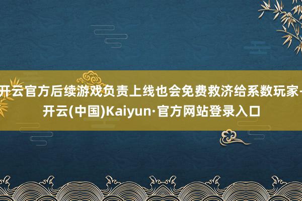 开云官方后续游戏负责上线也会免费救济给系数玩家-开云(中国)Kaiyun·官方网站登录入口