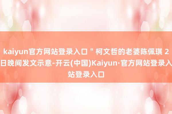 kaiyun官方网站登录入口＂柯文哲的老婆陈佩琪 28 日晚间发文示意-开云(中国)Kaiyun·官方网站登录入口