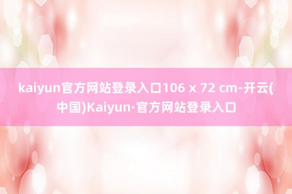 kaiyun官方网站登录入口106 x 72 cm-开云(中国)Kaiyun·官方网站登录入口