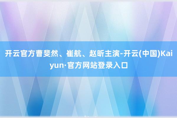 开云官方曹斐然、崔航、赵昕主演-开云(中国)Kaiyun·官方网站登录入口