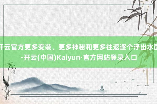开云官方更多变装、更多神秘和更多往返逐个浮出水面-开云(中国)Kaiyun·官方网站登录入口