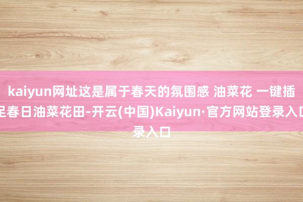 kaiyun网址这是属于春天的氛围感 油菜花 一键插足春日油菜花田-开云(中国)Kaiyun·官方网站登录入口