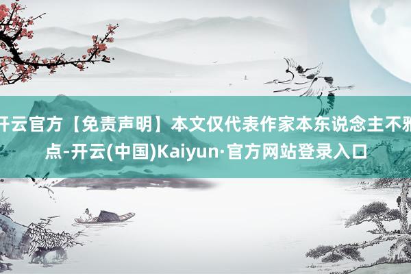 开云官方【免责声明】本文仅代表作家本东说念主不雅点-开云(中国)Kaiyun·官方网站登录入口