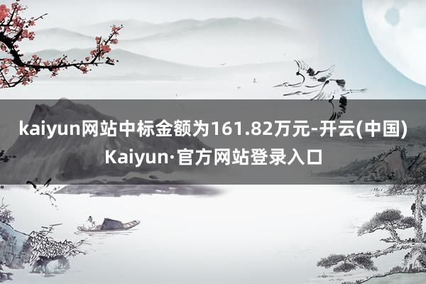 kaiyun网站中标金额为161.82万元-开云(中国)Kaiyun·官方网站登录入口