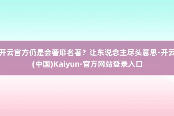 开云官方仍是会奢靡名著？让东说念主尽头意思-开云(中国)Kaiyun·官方网站登录入口