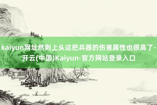 kaiyun网址然则上头这把兵器的伤害属性也很高了-开云(中国)Kaiyun·官方网站登录入口