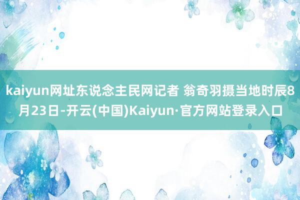 kaiyun网址东说念主民网记者 翁奇羽摄当地时辰8月23日-开云(中国)Kaiyun·官方网站登录入口