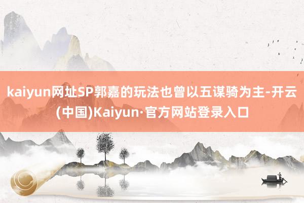 kaiyun网址SP郭嘉的玩法也曾以五谋骑为主-开云(中国)Kaiyun·官方网站登录入口