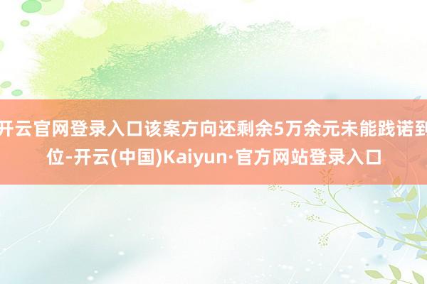 开云官网登录入口该案方向还剩余5万余元未能践诺到位-开云(中国)Kaiyun·官方网站登录入口